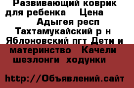 Развивающий коврик для ребенка  › Цена ­ 3 000 - Адыгея респ., Тахтамукайский р-н, Яблоновский пгт Дети и материнство » Качели, шезлонги, ходунки   